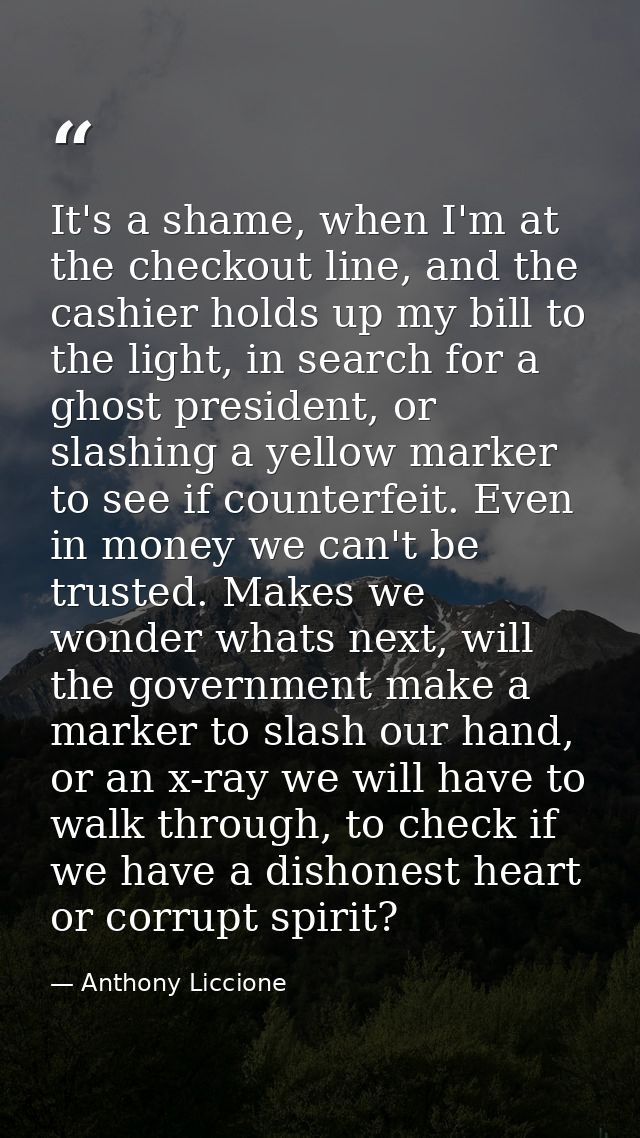 It's a shame, when I'm at the checkout line, and the cashier holds up my bill to the light, in search for a ghost presid — Anthony Liccione