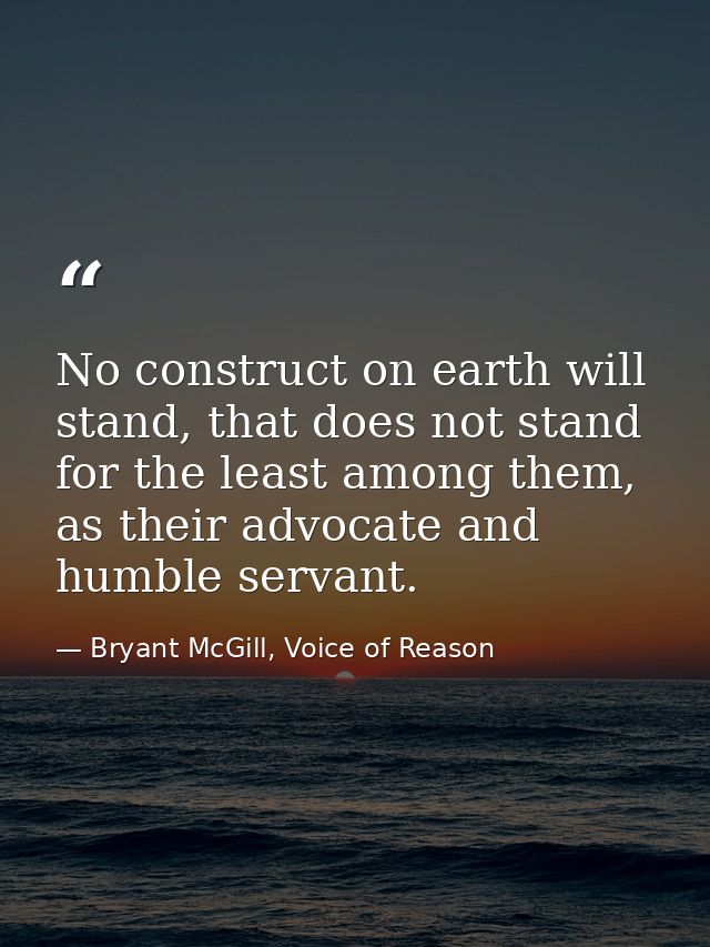 No construct on earth will stand, that does not stand for the least among them, as their advocate and humble servant. — Bryant McGill, Voice of Reason