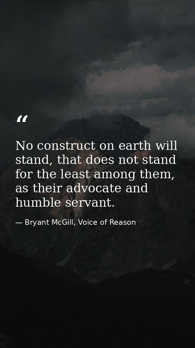 No construct on earth will stand, that does not stand for the least among them, as their advocate and humble servant. — Bryant McGill, Voice of Reason