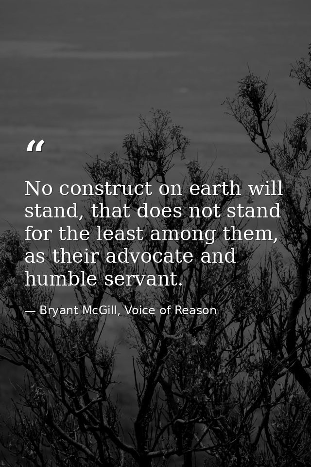 No construct on earth will stand, that does not stand for the least among them, as their advocate and humble servant. — Bryant McGill, Voice of Reason