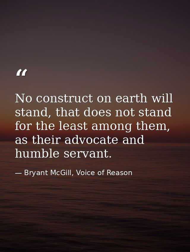 No construct on earth will stand, that does not stand for the least among them, as their advocate and humble servant. — Bryant McGill, Voice of Reason