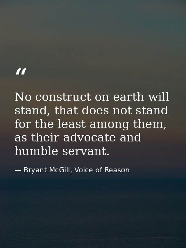 No construct on earth will stand, that does not stand for the least among them, as their advocate and humble servant. — Bryant McGill, Voice of Reason