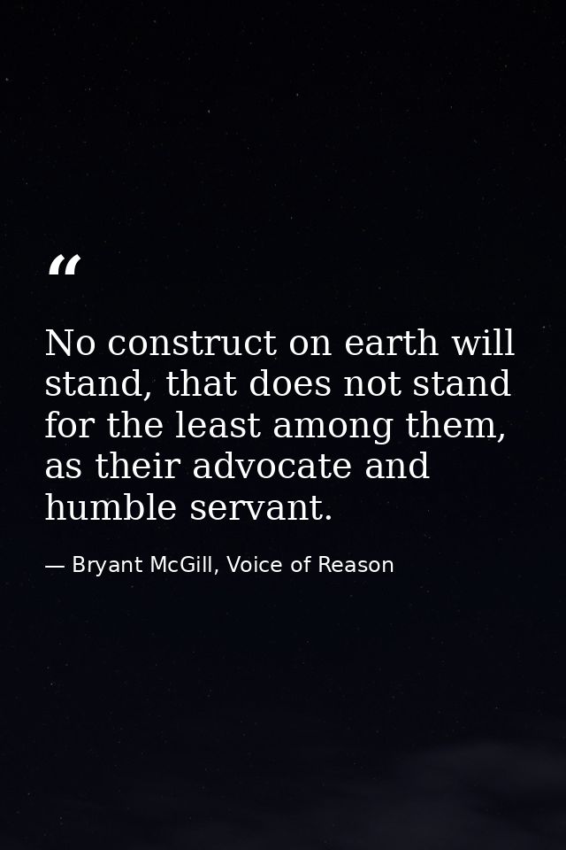 No construct on earth will stand, that does not stand for the least among them, as their advocate and humble servant. — Bryant McGill, Voice of Reason