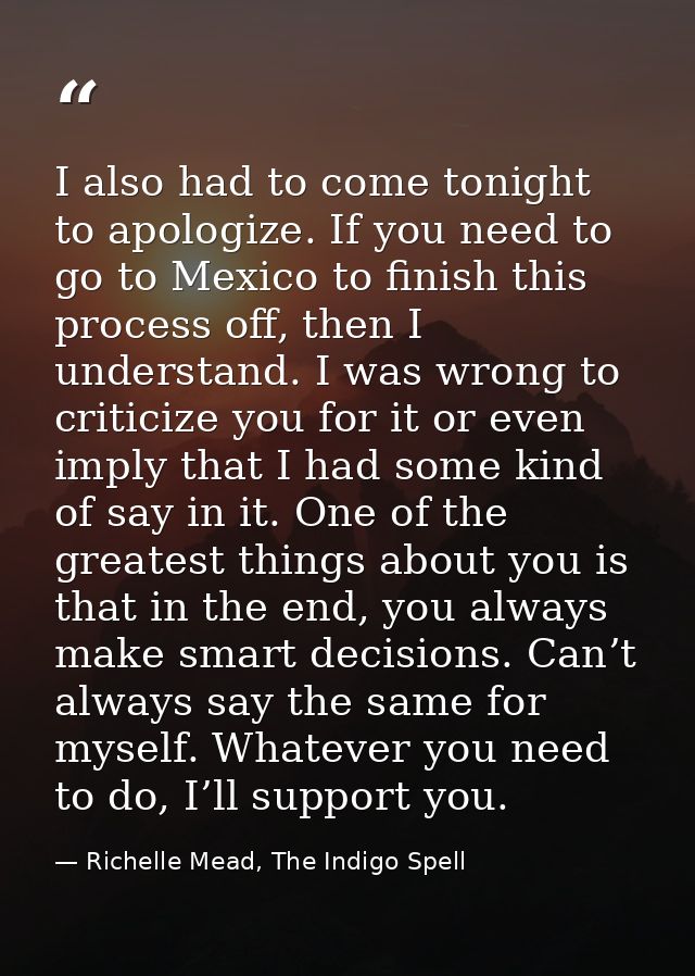 I also had to come tonight to apologize. If you need to go to Mexico to finish this process off, then I understand. I wa — Richelle Mead, The Indigo Spell