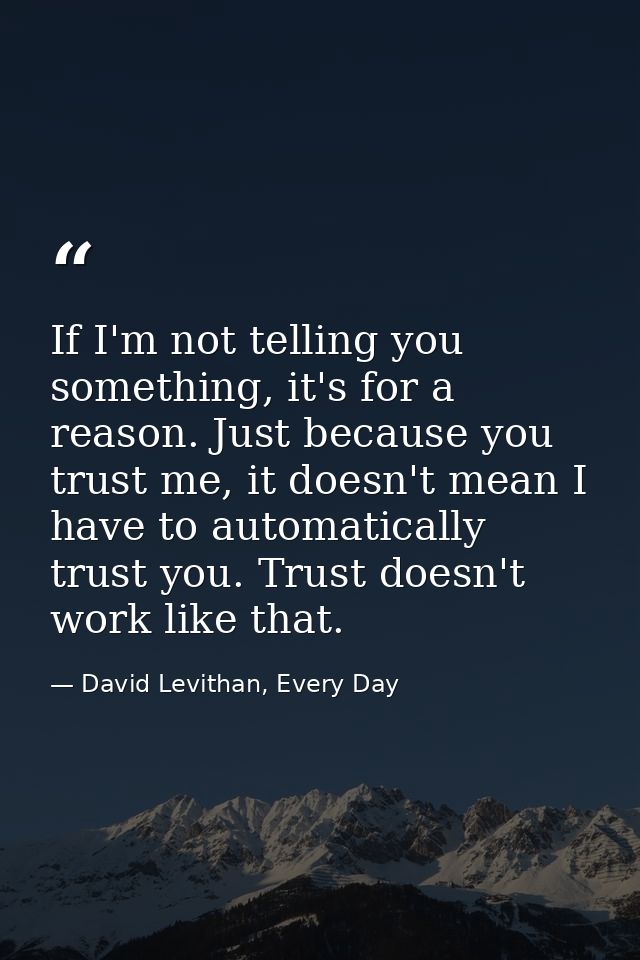 If I'm not telling you something, it's for a reason. Just because you trust me, it doesn't mean I have to automatically  — David Levithan, Every Day