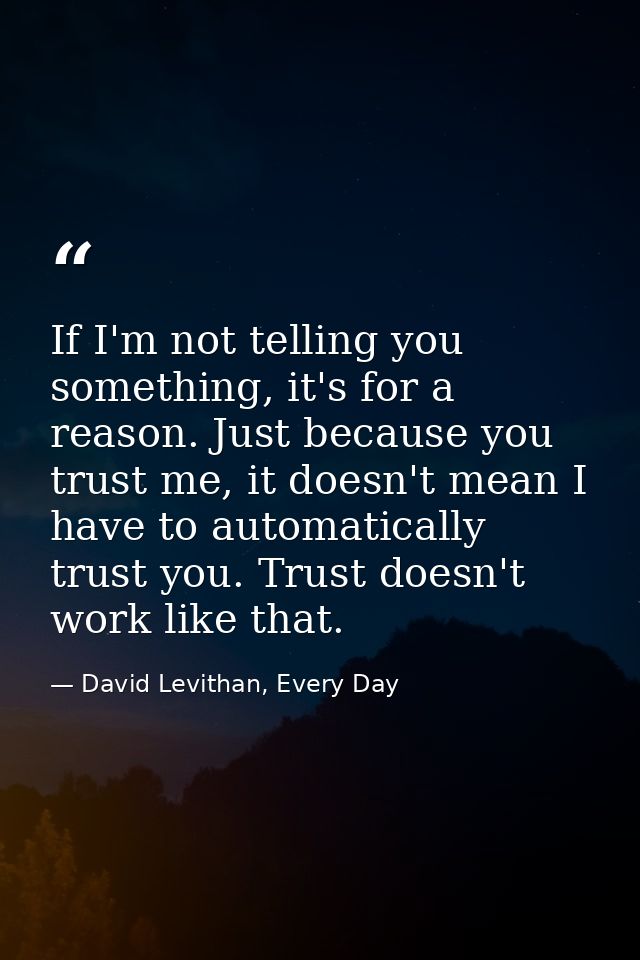 If I'm not telling you something, it's for a reason. Just because you trust me, it doesn't mean I have to automatically  — David Levithan, Every Day