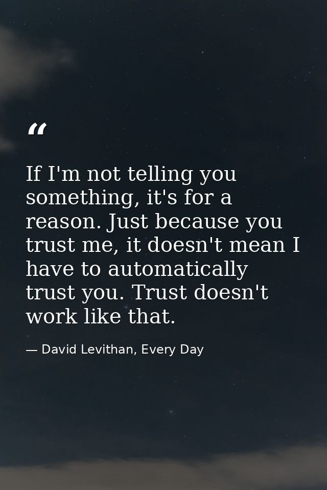 If I'm not telling you something, it's for a reason. Just because you trust me, it doesn't mean I have to automatically  — David Levithan, Every Day