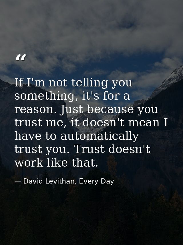 If I'm not telling you something, it's for a reason. Just because you trust me, it doesn't mean I have to automatically  — David Levithan, Every Day