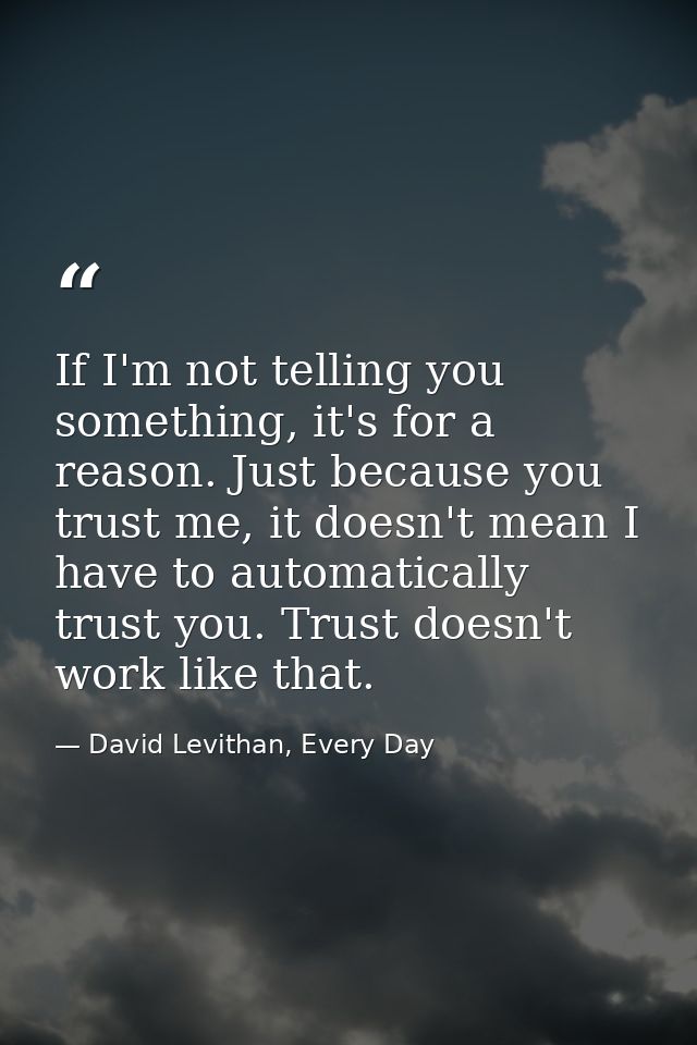 If I'm not telling you something, it's for a reason. Just because you trust me, it doesn't mean I have to automatically  — David Levithan, Every Day