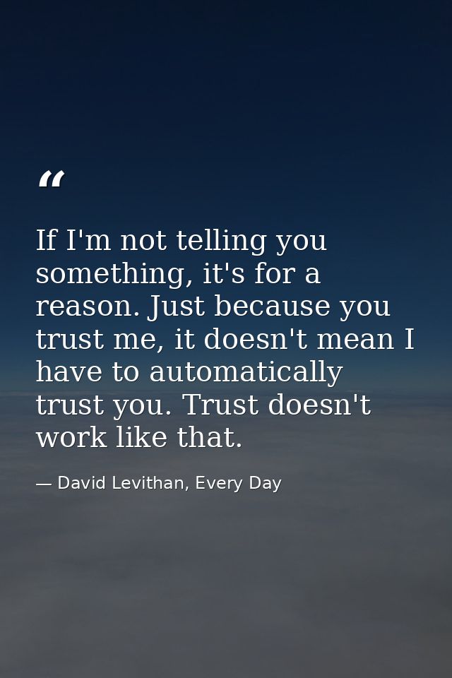 If I'm not telling you something, it's for a reason. Just because you trust me, it doesn't mean I have to automatically  — David Levithan, Every Day