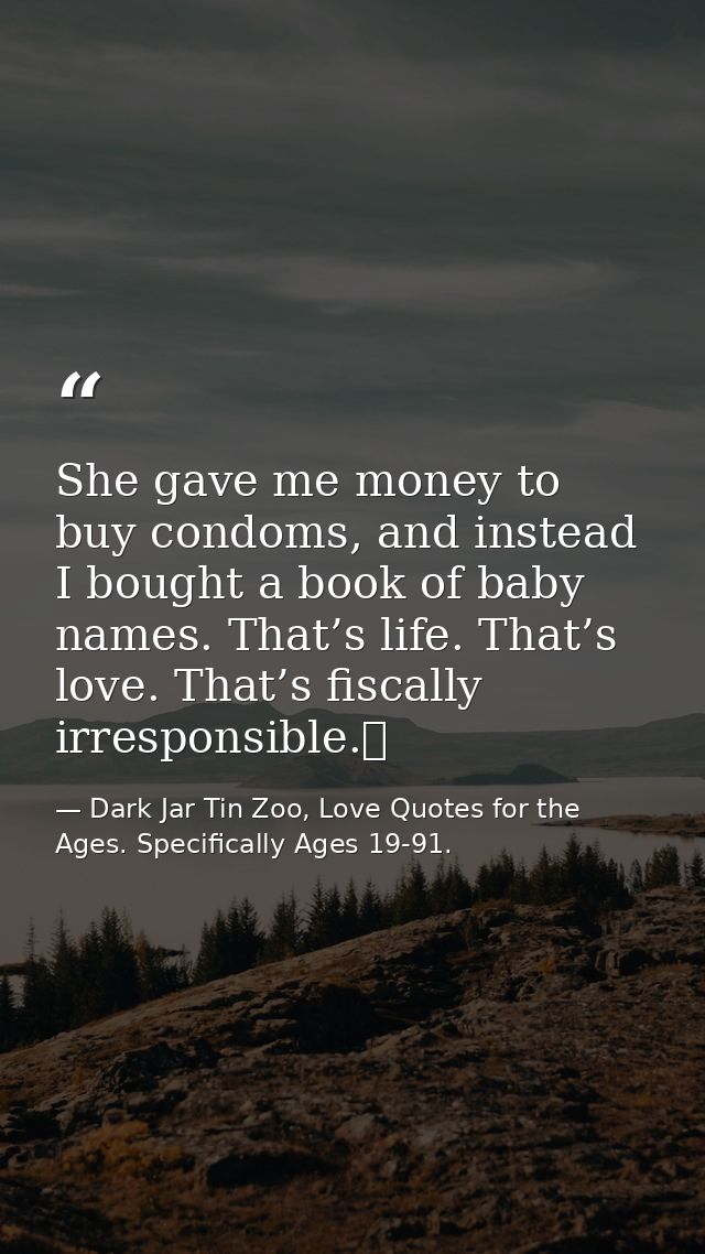She gave me money to buy condoms, and instead I bought a book of baby names. That’s life. That’s love. That’s fiscally i — Dark Jar Tin Zoo, Love Quotes for the Ages. Specifically Ages 19-91.
