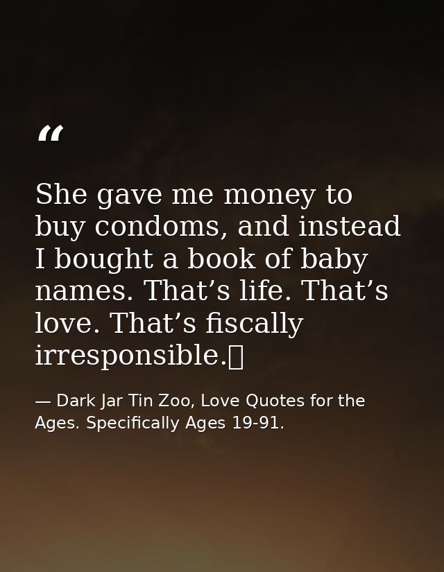 She gave me money to buy condoms, and instead I bought a book of baby names. That’s life. That’s love. That’s fiscally i — Dark Jar Tin Zoo, Love Quotes for the Ages. Specifically Ages 19-91.
