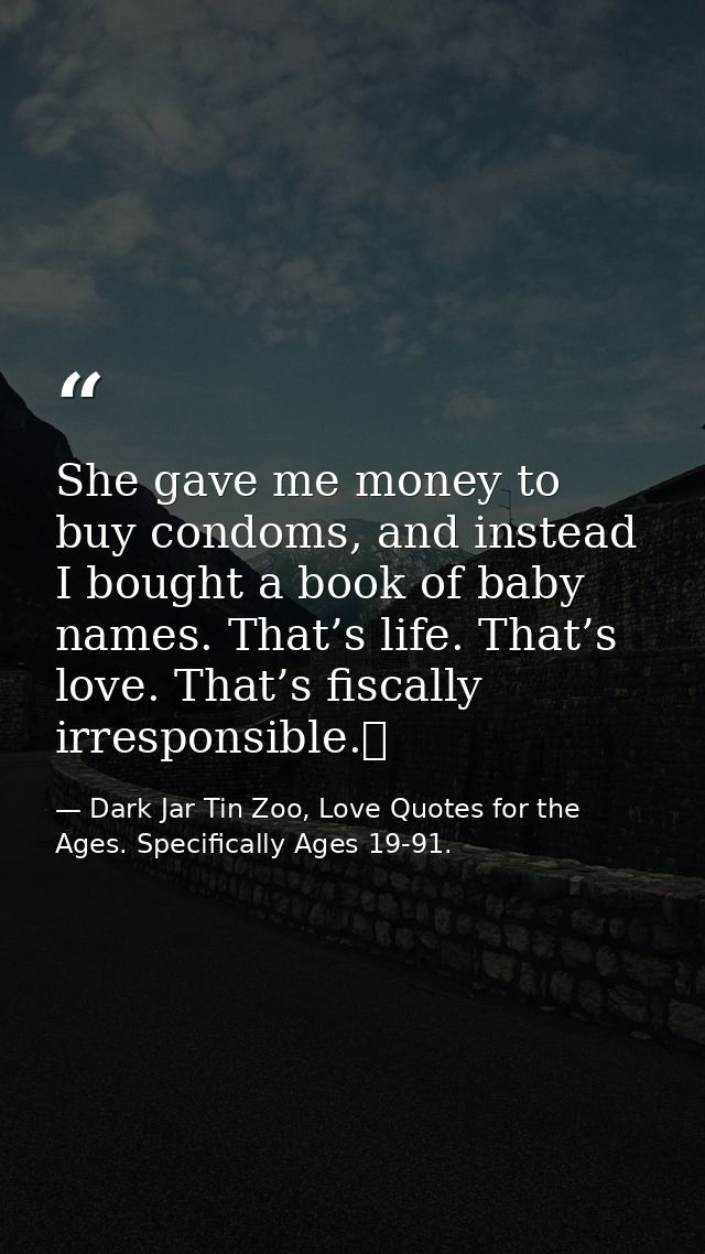 She gave me money to buy condoms, and instead I bought a book of baby names. That’s life. That’s love. That’s fiscally i — Dark Jar Tin Zoo, Love Quotes for the Ages. Specifically Ages 19-91.