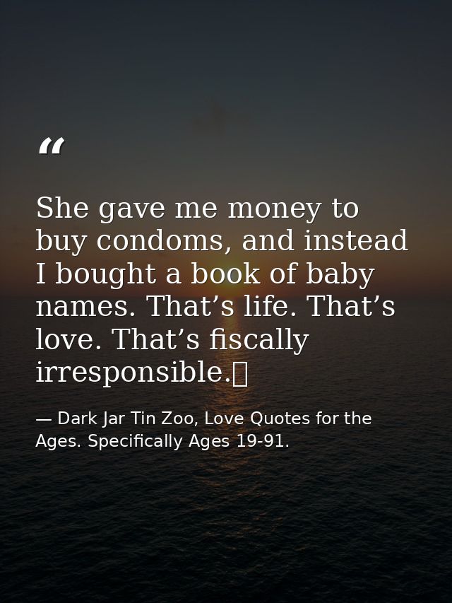 She gave me money to buy condoms, and instead I bought a book of baby names. That’s life. That’s love. That’s fiscally i — Dark Jar Tin Zoo, Love Quotes for the Ages. Specifically Ages 19-91.