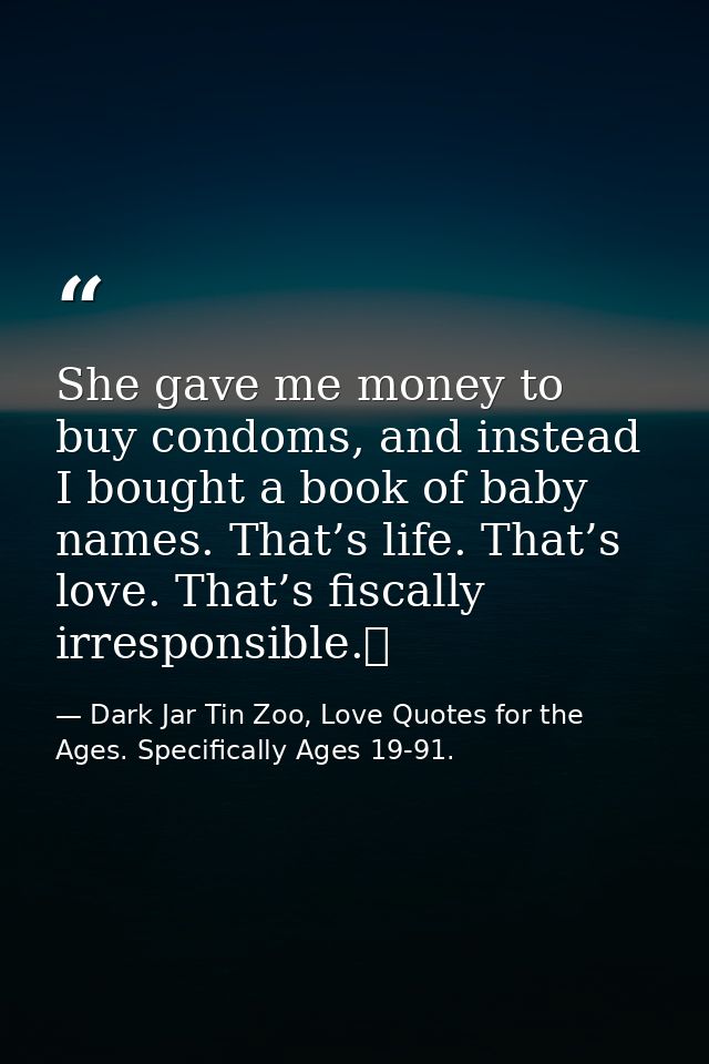 She gave me money to buy condoms, and instead I bought a book of baby names. That’s life. That’s love. That’s fiscally i — Dark Jar Tin Zoo, Love Quotes for the Ages. Specifically Ages 19-91.