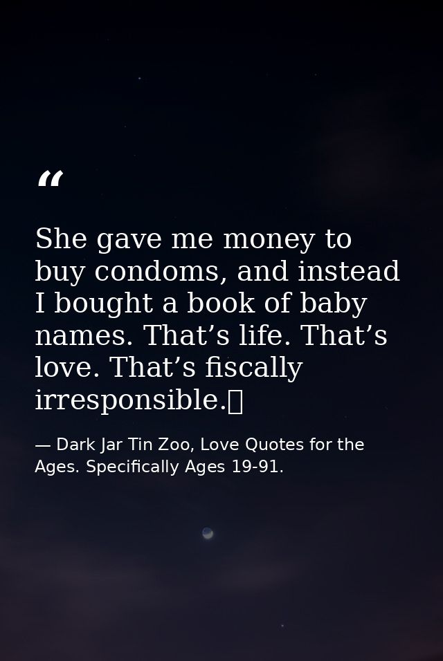 She gave me money to buy condoms, and instead I bought a book of baby names. That’s life. That’s love. That’s fiscally i — Dark Jar Tin Zoo, Love Quotes for the Ages. Specifically Ages 19-91.