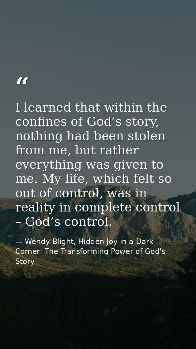 I learned that within the confines of God’s story, nothing had been stolen from me, but rather everything was given to m — Wendy Blight, Hidden Joy in a Dark Corner: The Transforming Power of God's Story