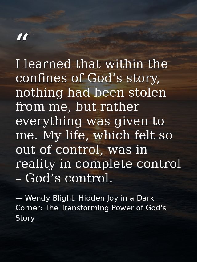 I learned that within the confines of God’s story, nothing had been stolen from me, but rather everything was given to m — Wendy Blight, Hidden Joy in a Dark Corner: The Transforming Power of God's Story