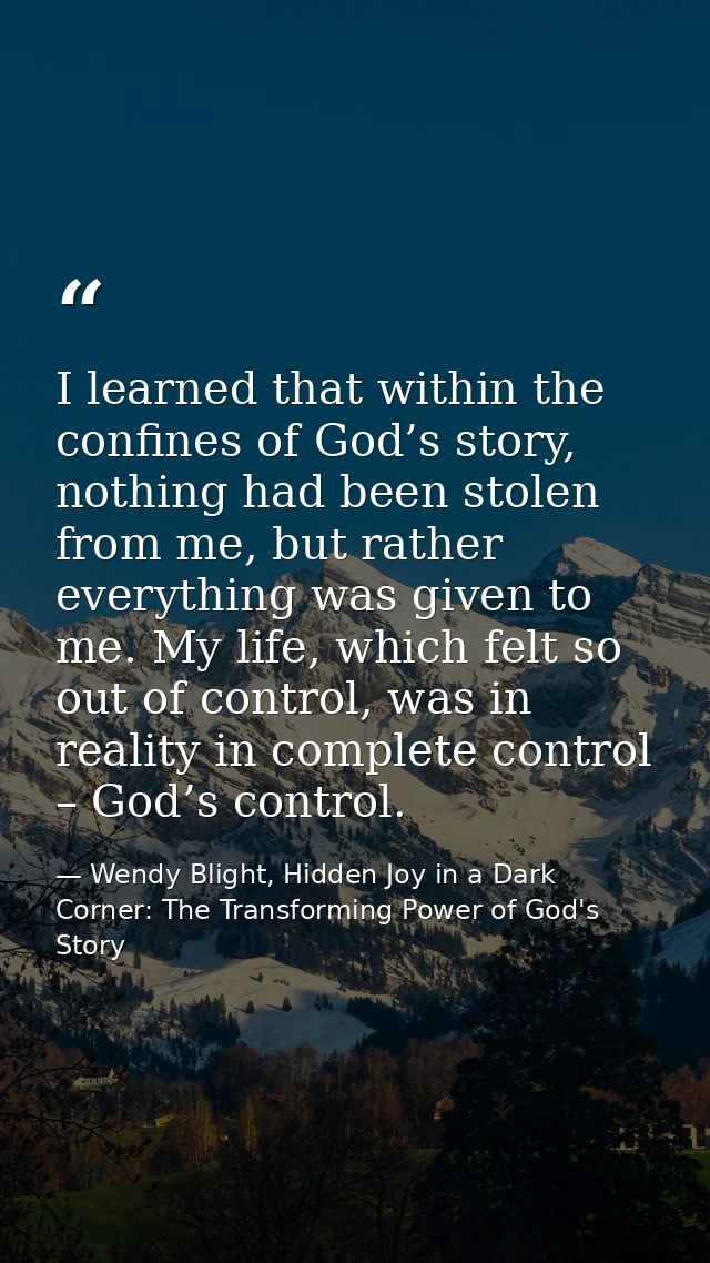 I learned that within the confines of God’s story, nothing had been stolen from me, but rather everything was given to m — Wendy Blight, Hidden Joy in a Dark Corner: The Transforming Power of God's Story