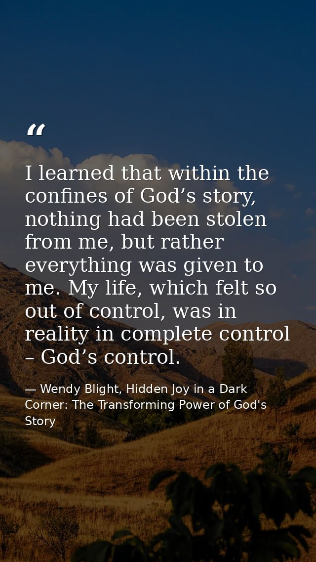 I learned that within the confines of God’s story, nothing had been stolen from me, but rather everything was given to m — Wendy Blight, Hidden Joy in a Dark Corner: The Transforming Power of God's Story