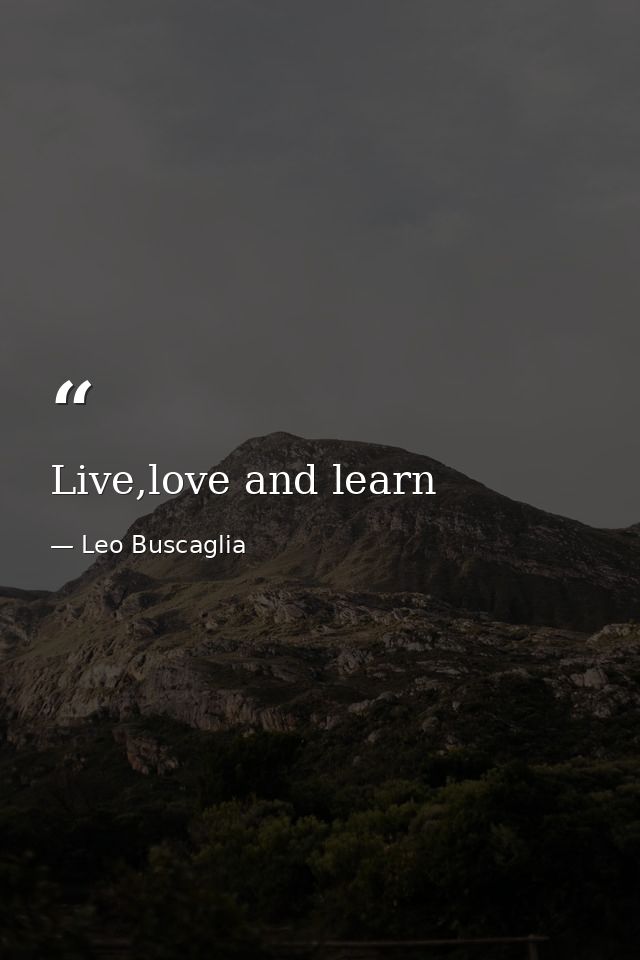 Live,love and learn — Leo Buscaglia