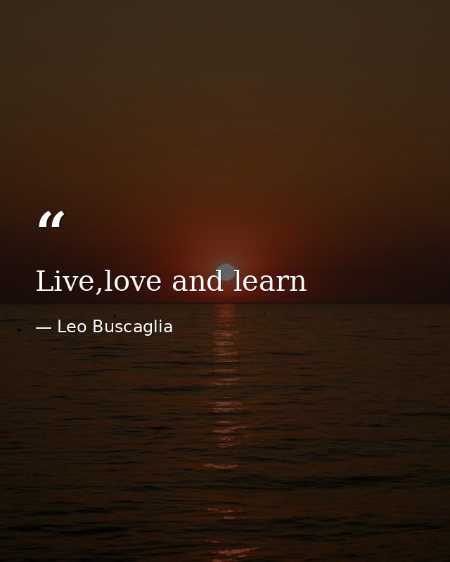 Live,love and learn — Leo Buscaglia