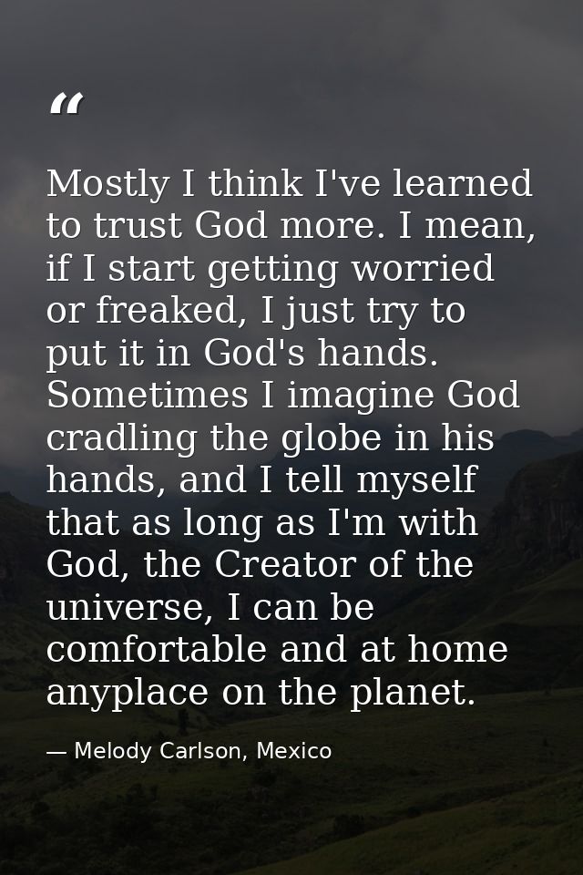 Mostly I think I've learned to trust God more. I mean, if I start getting worried or freaked, I just try to put it in Go — Melody Carlson, Mexico