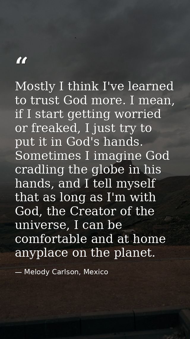 Mostly I think I've learned to trust God more. I mean, if I start getting worried or freaked, I just try to put it in Go — Melody Carlson, Mexico