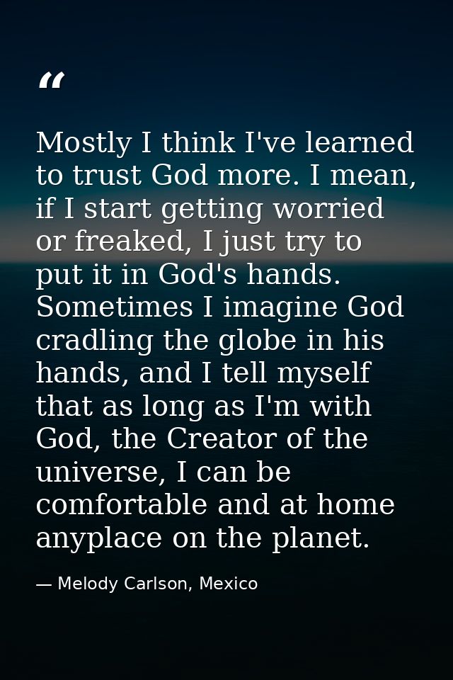 Mostly I think I've learned to trust God more. I mean, if I start getting worried or freaked, I just try to put it in Go — Melody Carlson, Mexico
