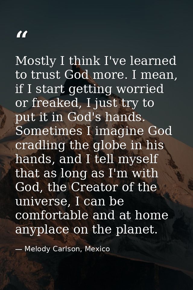 Mostly I think I've learned to trust God more. I mean, if I start getting worried or freaked, I just try to put it in Go — Melody Carlson, Mexico