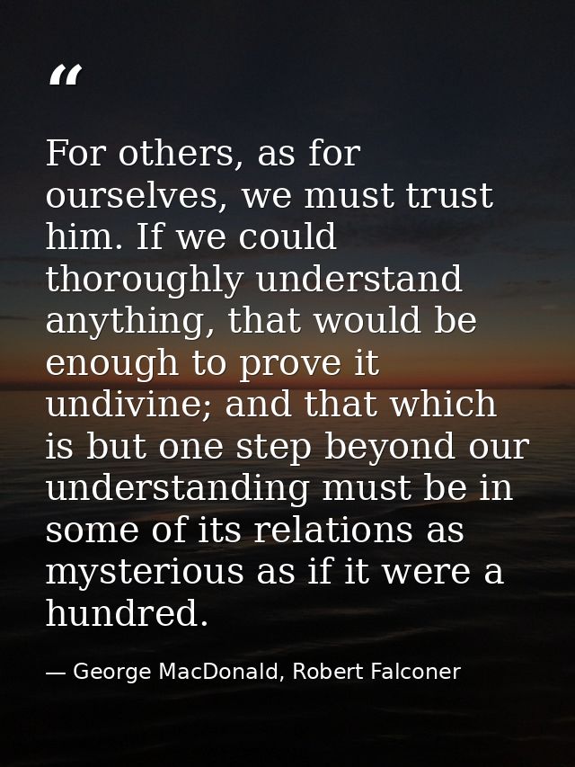 For others, as for ourselves, we must trust him. If we could thoroughly understand anything, that would be enough to pro — George MacDonald, Robert Falconer