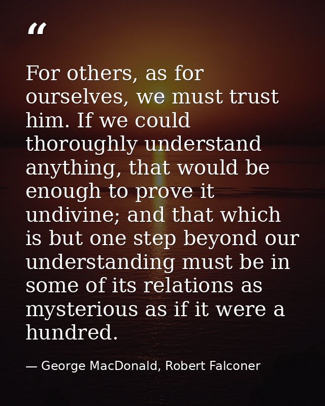 For others, as for ourselves, we must trust him. If we could thoroughly understand anything, that would be enough to pro — George MacDonald, Robert Falconer