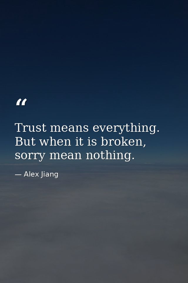 Trust means everything. But when it is broken, sorry mean nothing. — Alex Jiang