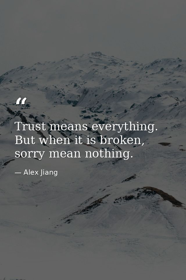 Trust means everything. But when it is broken, sorry mean nothing. — Alex Jiang