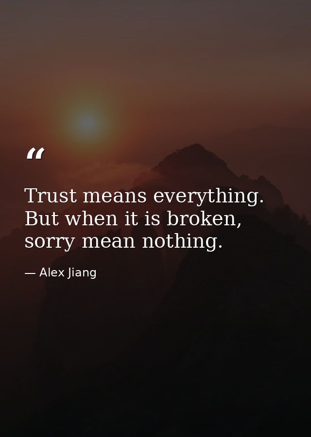 Trust means everything. But when it is broken, sorry mean nothing. — Alex Jiang