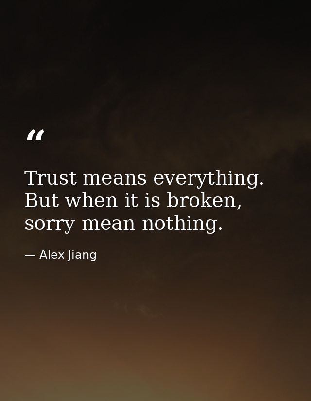 Trust means everything. But when it is broken, sorry mean nothing. — Alex Jiang