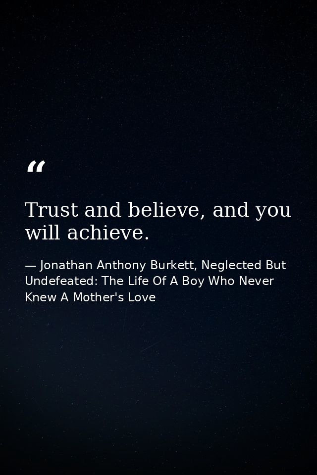 Trust and believe, and you will achieve. — Jonathan Anthony Burkett, Neglected But Undefeated: The Life Of A Boy Who Never Knew A Mother's Love