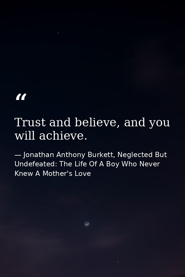 Trust and believe, and you will achieve. — Jonathan Anthony Burkett, Neglected But Undefeated: The Life Of A Boy Who Never Knew A Mother's Love