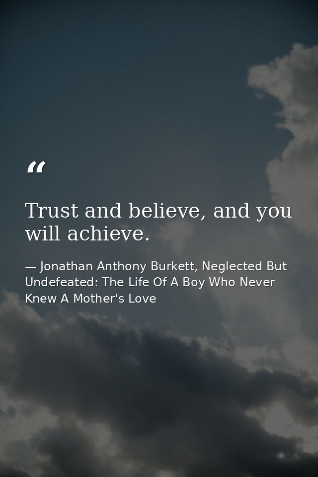 Trust and believe, and you will achieve. — Jonathan Anthony Burkett, Neglected But Undefeated: The Life Of A Boy Who Never Knew A Mother's Love