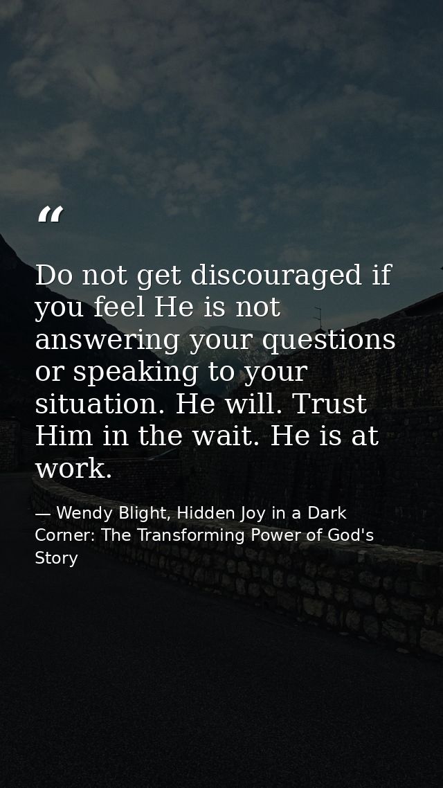 Do not get discouraged if you feel He is not answering your questions or speaking to your situation. He will. Trust Him  — Wendy Blight, Hidden Joy in a Dark Corner: The Transforming Power of God's Story