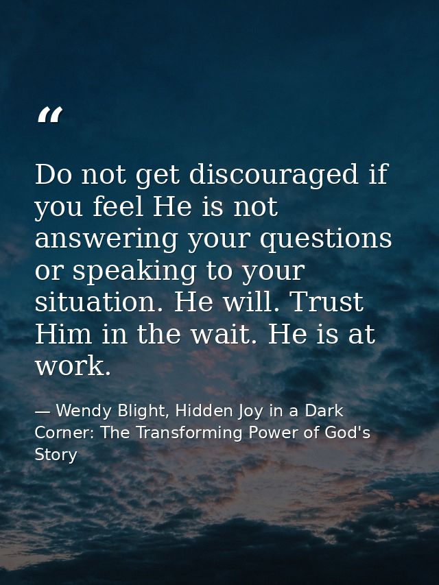 Do not get discouraged if you feel He is not answering your questions or speaking to your situation. He will. Trust Him  — Wendy Blight, Hidden Joy in a Dark Corner: The Transforming Power of God's Story