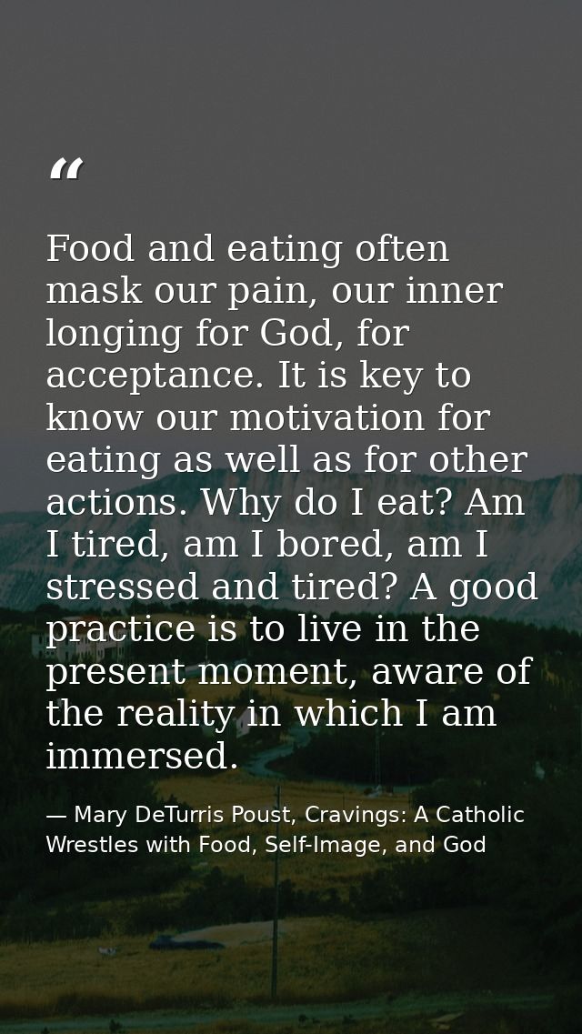 Food and eating often mask our pain, our inner longing for God, for acceptance. It is key to know our motivation for eat — Mary DeTurris Poust, Cravings: A Catholic Wrestles with Food, Self-Image, and God