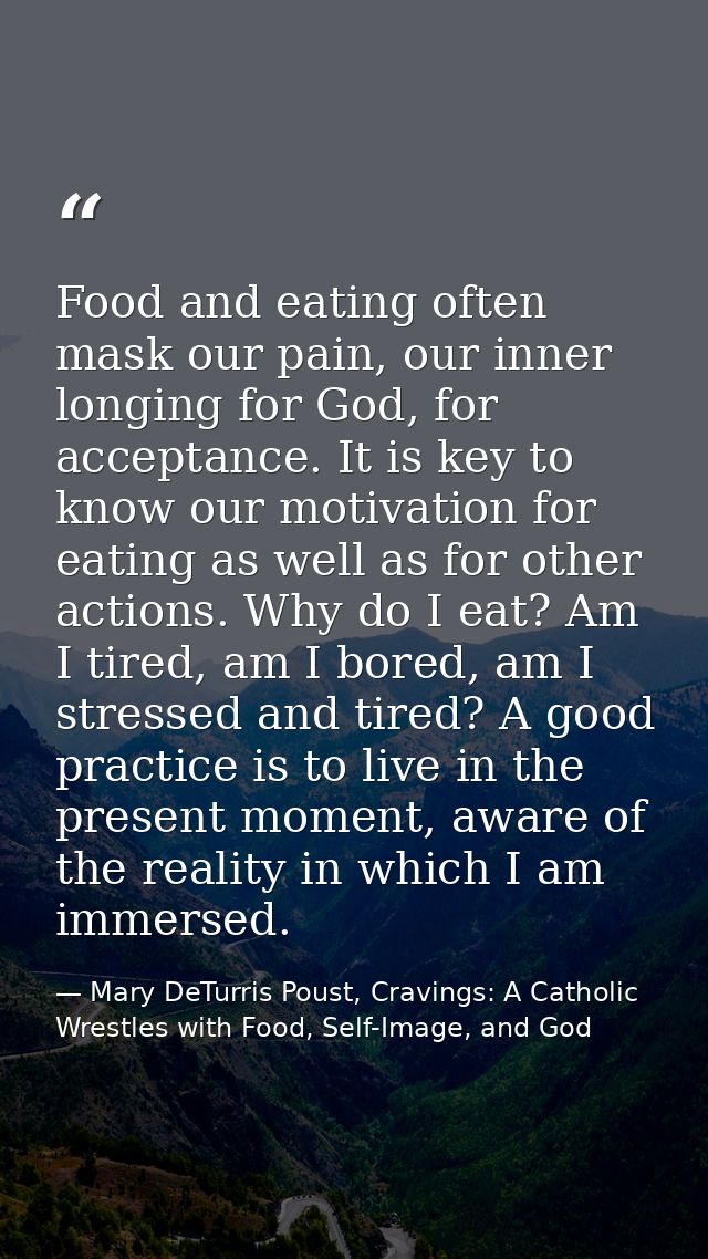 Food and eating often mask our pain, our inner longing for God, for acceptance. It is key to know our motivation for eat — Mary DeTurris Poust, Cravings: A Catholic Wrestles with Food, Self-Image, and God