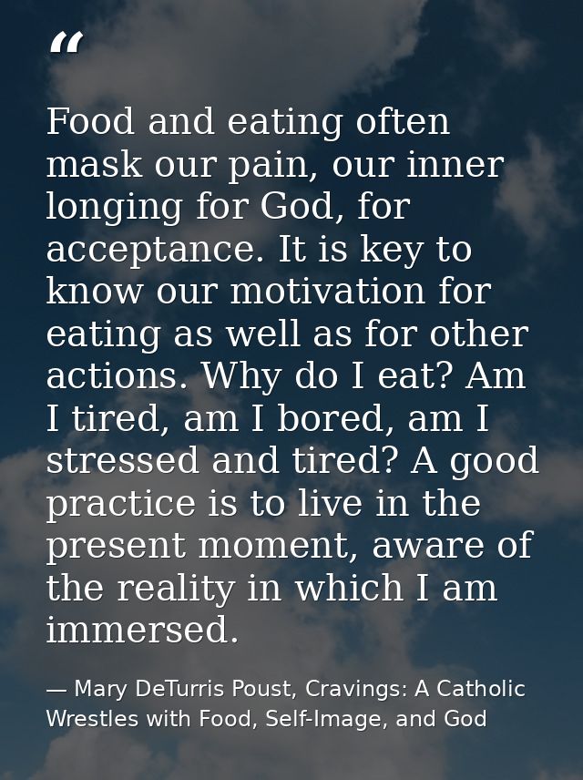 Food and eating often mask our pain, our inner longing for God, for acceptance. It is key to know our motivation for eat — Mary DeTurris Poust, Cravings: A Catholic Wrestles with Food, Self-Image, and God