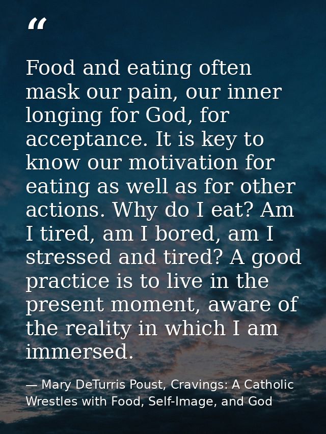 Food and eating often mask our pain, our inner longing for God, for acceptance. It is key to know our motivation for eat — Mary DeTurris Poust, Cravings: A Catholic Wrestles with Food, Self-Image, and God
