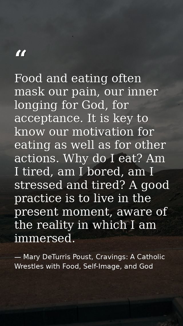 Food and eating often mask our pain, our inner longing for God, for acceptance. It is key to know our motivation for eat — Mary DeTurris Poust, Cravings: A Catholic Wrestles with Food, Self-Image, and God