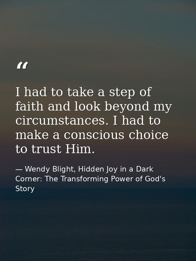 I had to take a step of faith and look beyond my circumstances. I had to make a conscious choice to trust Him. — Wendy Blight, Hidden Joy in a Dark Corner: The Transforming Power of God's Story