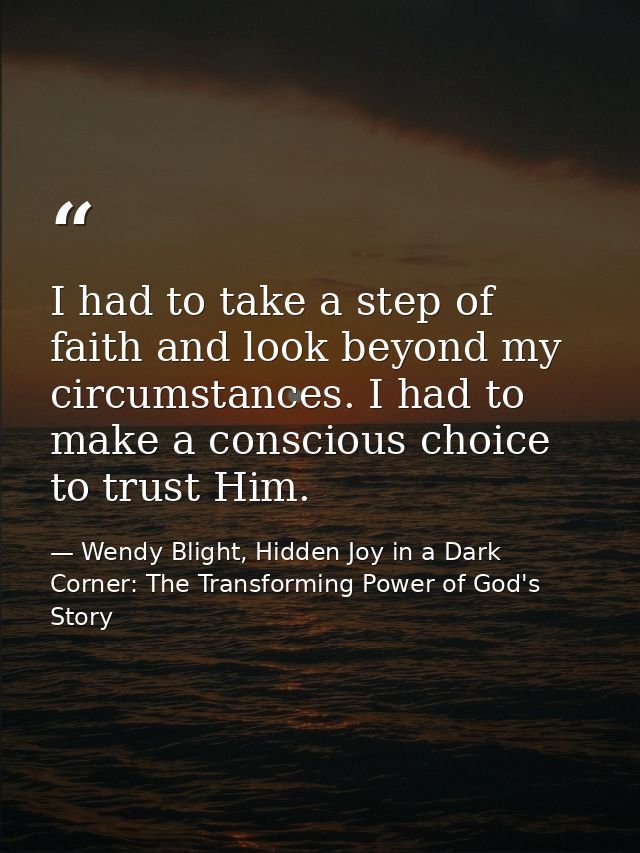 I had to take a step of faith and look beyond my circumstances. I had to make a conscious choice to trust Him. — Wendy Blight, Hidden Joy in a Dark Corner: The Transforming Power of God's Story