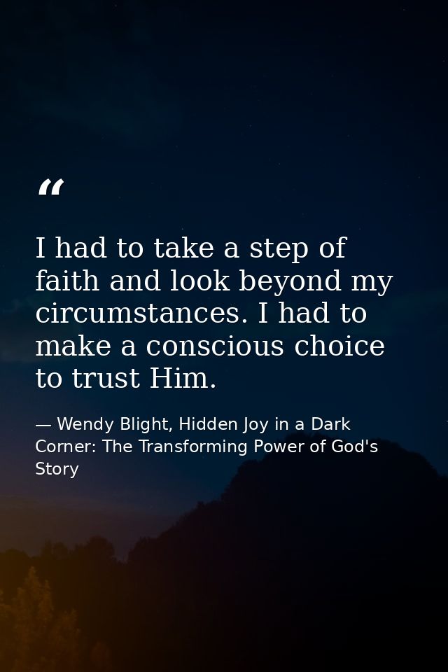 I had to take a step of faith and look beyond my circumstances. I had to make a conscious choice to trust Him. — Wendy Blight, Hidden Joy in a Dark Corner: The Transforming Power of God's Story