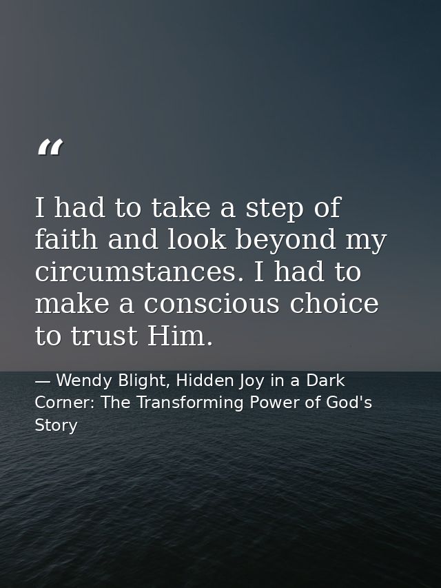 I had to take a step of faith and look beyond my circumstances. I had to make a conscious choice to trust Him. — Wendy Blight, Hidden Joy in a Dark Corner: The Transforming Power of God's Story